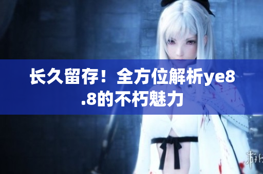 长久留存！全方位解析ye8.8的不朽魅力