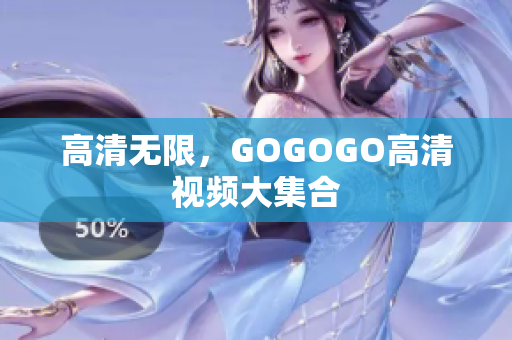 高清无限，GOGOGO高清视频大集合