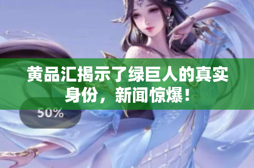 黄品汇揭示了绿巨人的真实身份，新闻惊爆！