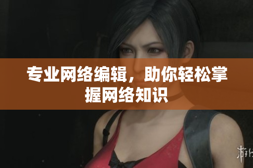 专业网络编辑，助你轻松掌握网络知识