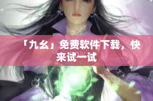 「九幺」免费软件下载，快来试一试