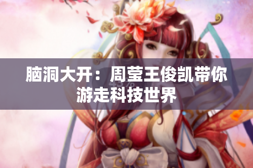脑洞大开：周莹王俊凯带你游走科技世界