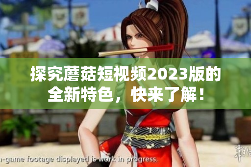 探究蘑菇短视频2023版的全新特色，快来了解！
