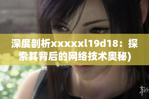 深度剖析xxxxxl19d18：探索其背后的网络技术奥秘)