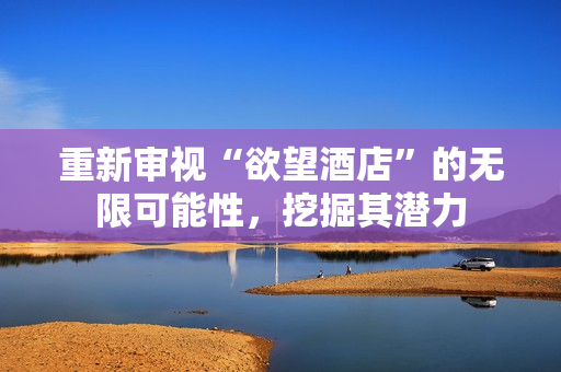 重新审视“欲望酒店”的无限可能性，挖掘其潜力