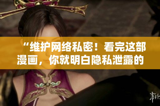 “维护网络私密！看完这部漫画，你就明白隐私泄露的危害！”