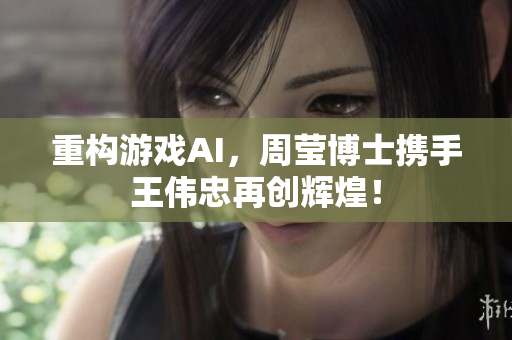 重构游戏AI，周莹博士携手王伟忠再创辉煌！