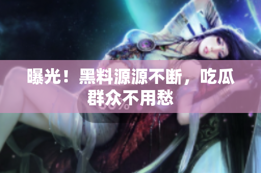 曝光！黑料源源不断，吃瓜群众不用愁