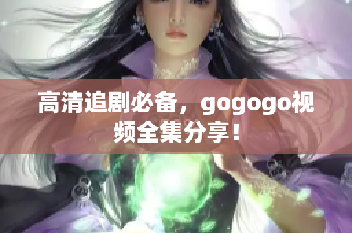 高清追剧必备，gogogo视频全集分享！