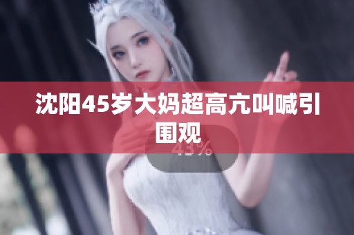 沈阳45岁大妈超高亢叫喊引围观