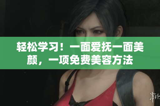 轻松学习！一面爱抚一面美颜，一项免费美容方法
