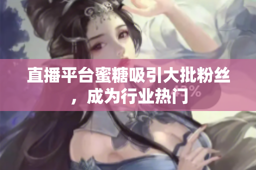 直播平台蜜糖吸引大批粉丝，成为行业热门