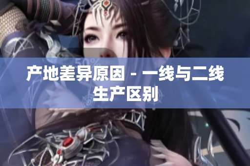 产地差异原因 - 一线与二线生产区别