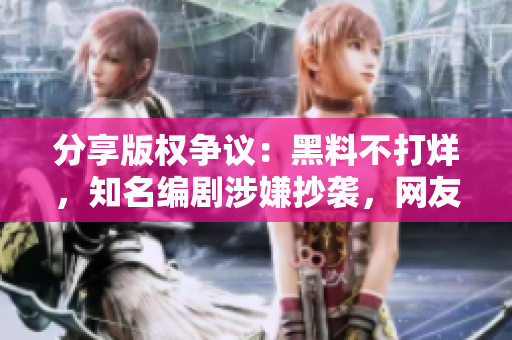 分享版权争议：黑料不打烊，知名编剧涉嫌抄袭，网友调侃“反正我只看画面”。