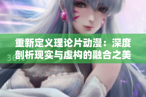 重新定义理论片动漫：深度剖析现实与虚构的融合之美