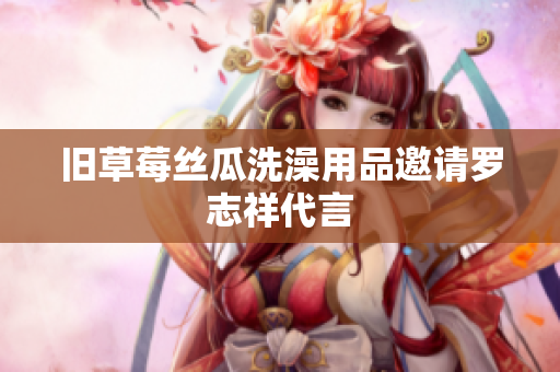旧草莓丝瓜洗澡用品邀请罗志祥代言
