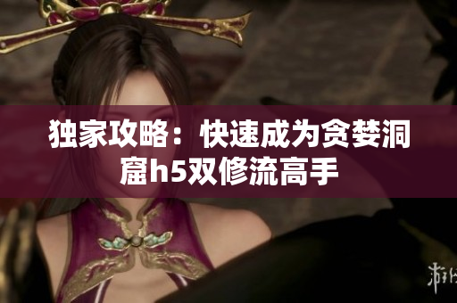 独家攻略：快速成为贪婪洞窟h5双修流高手
