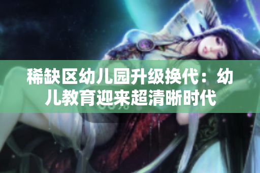 稀缺区幼儿园升级换代：幼儿教育迎来超清晰时代