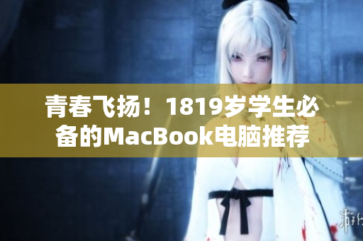 青春飞扬！1819岁学生必备的MacBook电脑推荐