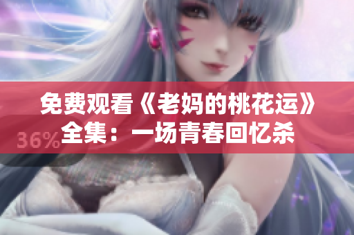 免费观看《老妈的桃花运》全集：一场青春回忆杀