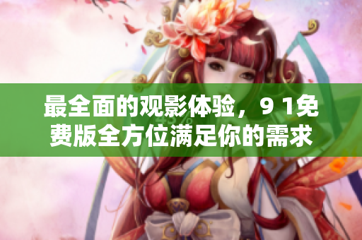 最全面的观影体验，9 1免费版全方位满足你的需求
