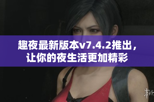 趣夜最新版本v7.4.2推出，让你的夜生活更加精彩