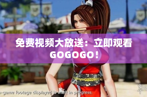 免费视频大放送：立即观看GOGOGO！