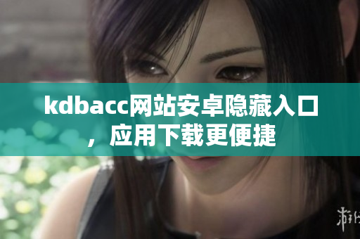 kdbacc网站安卓隐藏入口，应用下载更便捷