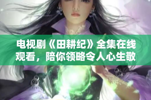 电视剧《田耕纪》全集在线观看，陪你领略令人心生敬意的耕耘之路