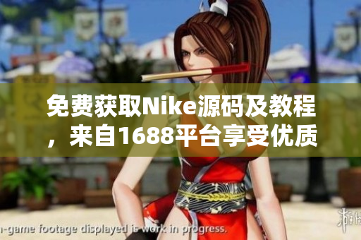 免费获取Nike源码及教程，来自1688平台享受优质服务