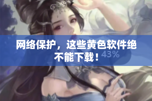 网络保护，这些黄色软件绝不能下载！