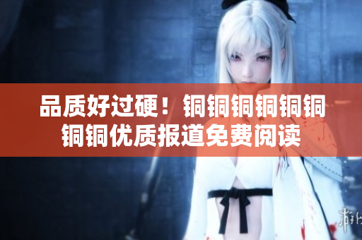 品质好过硬！铜铜铜铜铜铜铜铜优质报道免费阅读