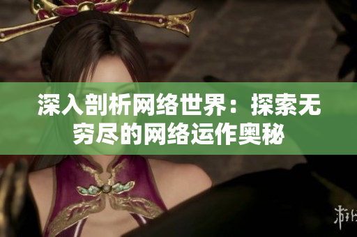 深入剖析网络世界：探索无穷尽的网络运作奥秘