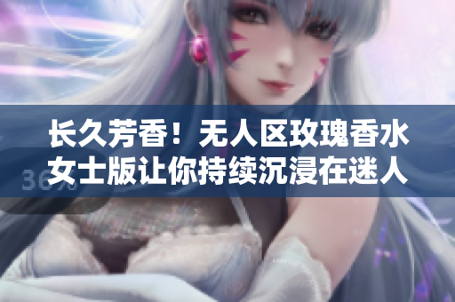 长久芳香！无人区玫瑰香水女士版让你持续沉浸在迷人香气中