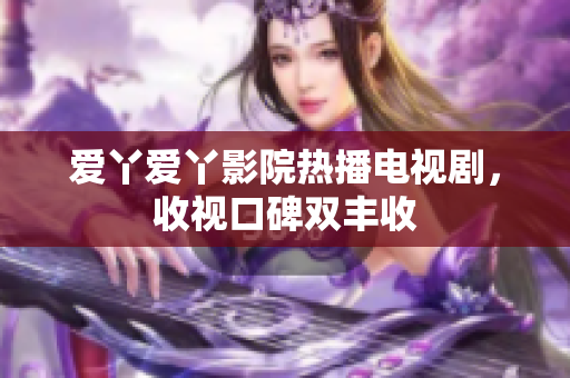 爱丫爱丫影院热播电视剧，收视口碑双丰收