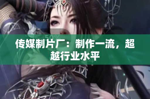传媒制片厂：制作一流，超越行业水平