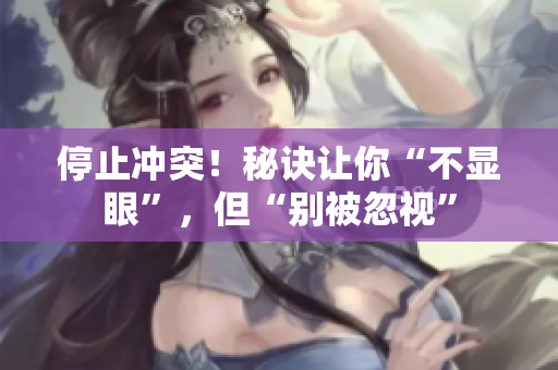 停止冲突！秘诀让你“不显眼”，但“别被忽视”