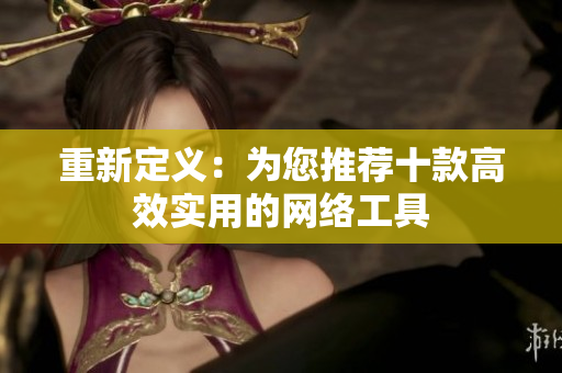 重新定义：为您推荐十款高效实用的网络工具