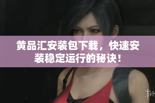 黄品汇安装包下载，快速安装稳定运行的秘诀！