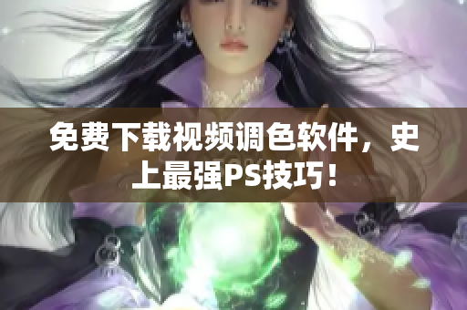 免费下载视频调色软件，史上最强PS技巧！
