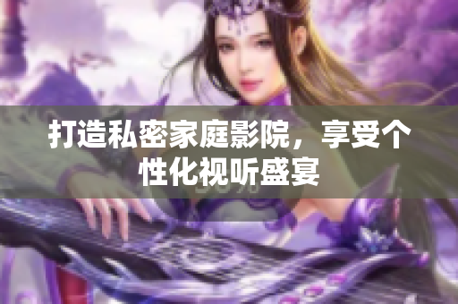 打造私密家庭影院，享受个性化视听盛宴