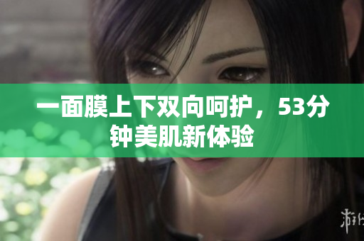 一面膜上下双向呵护，53分钟美肌新体验