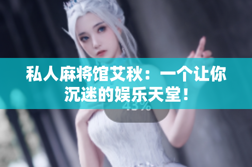 私人麻将馆艾秋：一个让你沉迷的娱乐天堂！