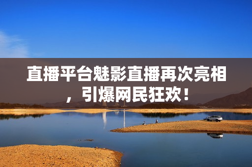 直播平台魅影直播再次亮相，引爆网民狂欢！