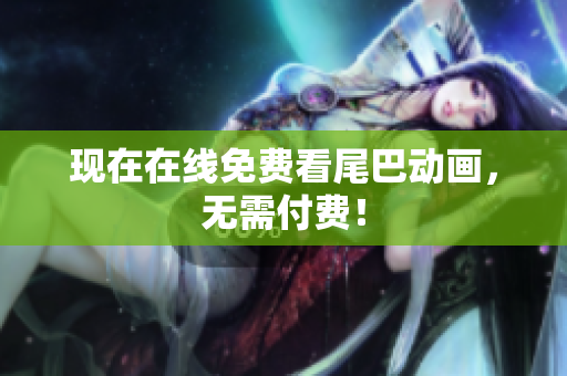 现在在线免费看尾巴动画，无需付费！