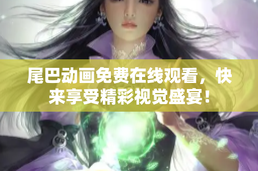 尾巴动画免费在线观看，快来享受精彩视觉盛宴！