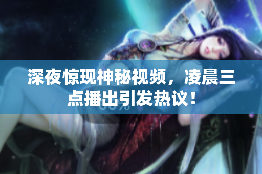 深夜惊现神秘视频，凌晨三点播出引发热议！