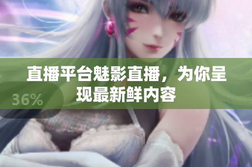 直播平台魅影直播，为你呈现最新鲜内容