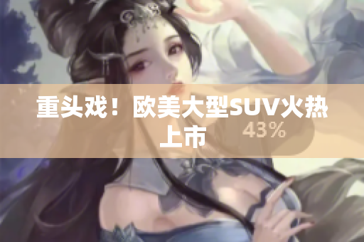 重头戏！欧美大型SUV火热上市