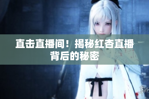 直击直播间！揭秘红杏直播背后的秘密